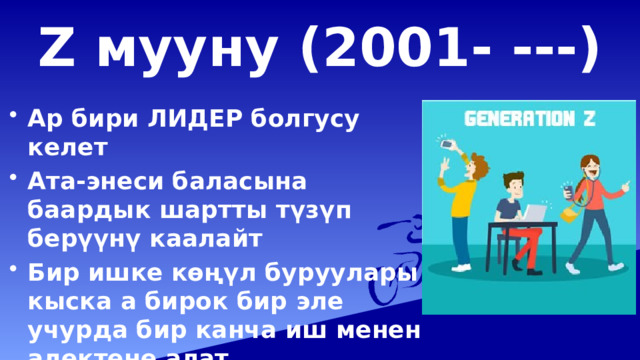 Z мууну (2001- ---) Ар бири ЛИДЕР болгусу келет Ата-энеси баласына баардык шартты түзүп берүүнү каалайт Бир ишке көңүл буруулары кыска а бирок бир эле учурда бир канча иш менен алектене алат  