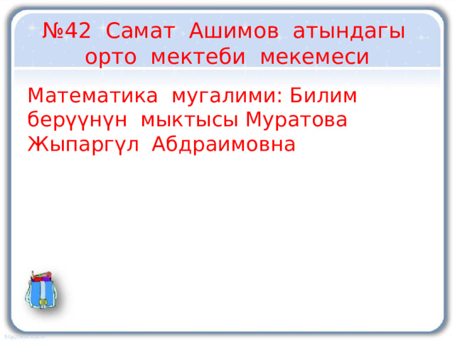 № 42 Самат Ашимов атындагы орто мектеби мекемеси Математика мугалими: Билим берүүнүн мыктысы Муратова Жыпаргүл Абдраимовна 