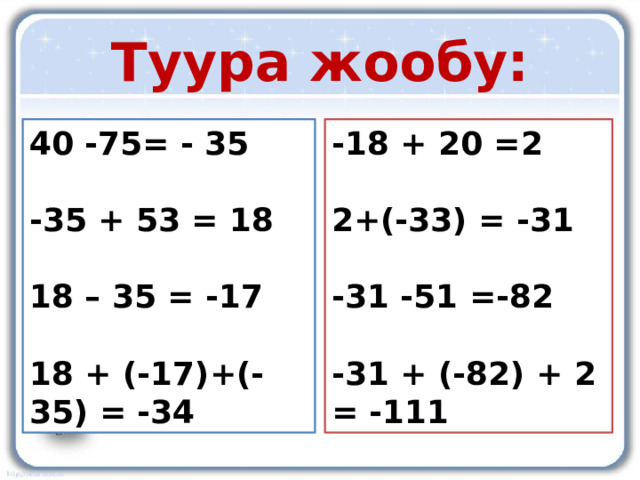 Туура жообу: 40 -75= - 35 -18 + 20 =2   -35 + 53 = 18 2+(-33) = -31   18 – 35 = -17 -31 -51 =-82   18 + (-17)+(-35) = -34 -31 + (-82) + 2 = -111 