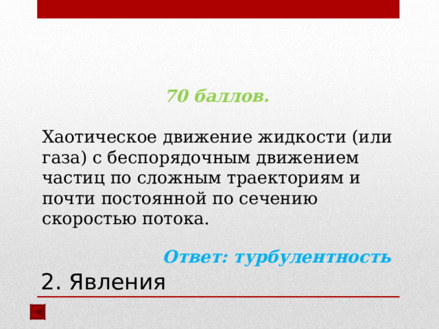 70 баллов.  Хаотическое движение жидкости (или газа) с беспорядочным движением частиц по сложным траекториям и почти постоянной по сечению скоростью потока.  Ответ: турбулентность  2. Явления 
