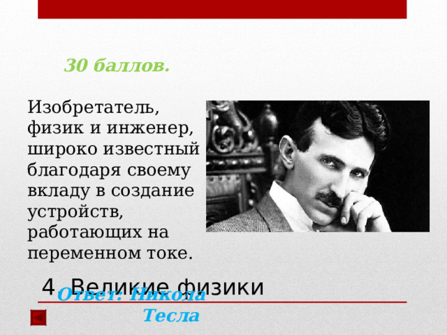 30 баллов.  Изобретатель, физик и инженер, широко известный благодаря своему вкладу в создание устройств, работающих на переменном токе.  Ответ: Никола Тесла 4. Великие физики 