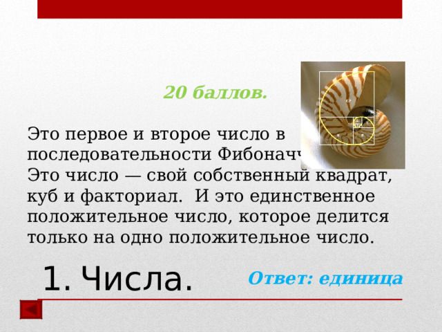  20 баллов.  Это первое и второе число в последовательности Фибоначчи. Это число — свой собственный квадрат, куб и факториал. И это единственное положительное число, которое делится только на одно положительное число.  Ответ: единица  1.  Числа.  
