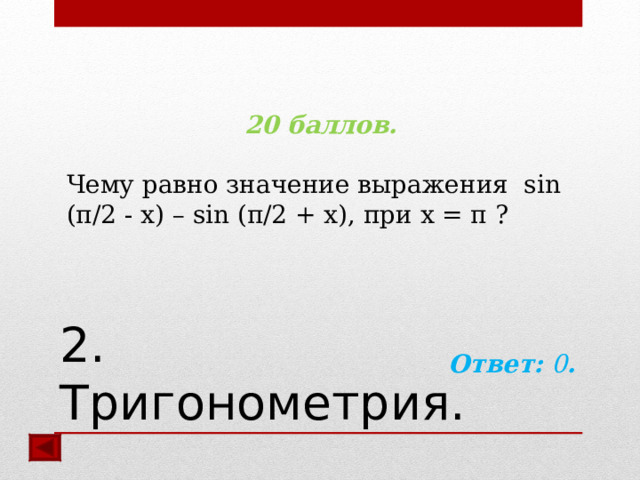 20 баллов.  Чему равно значение выражения sin (π/2 - x) – sin (π/2 + x), при x = π ?   Ответ: 0 .  2. Тригонометрия. 