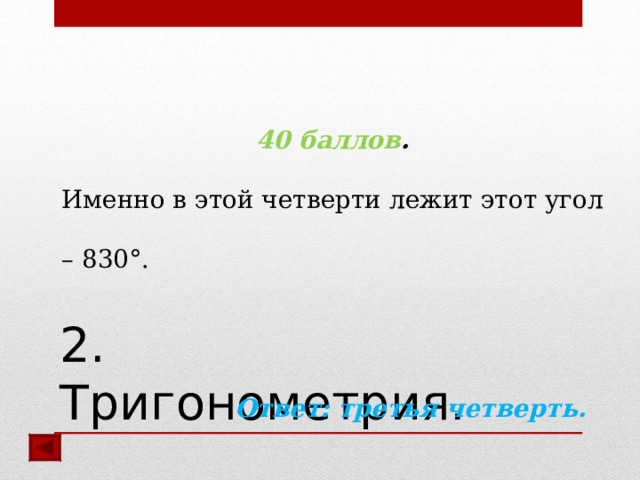 40 баллов .  Именно в этой четверти лежит этот угол – 830°.  Ответ: третья четверть.   2. Тригонометрия. 