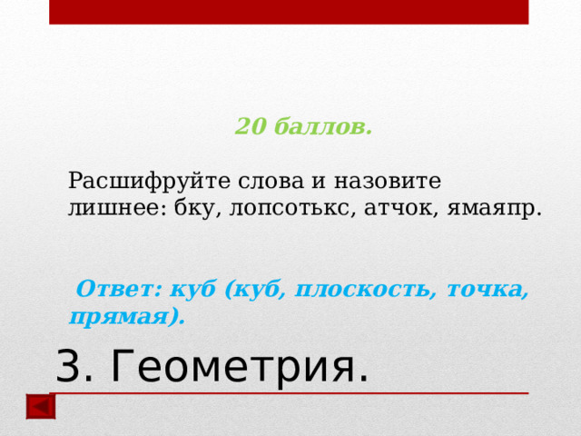 20 баллов.  Расшифруйте слова и назовите лишнее: бку, лопсотькс, атчок, ямаяпр.  Ответ: куб (куб, плоскость, точка, прямая).    3. Геометрия. 