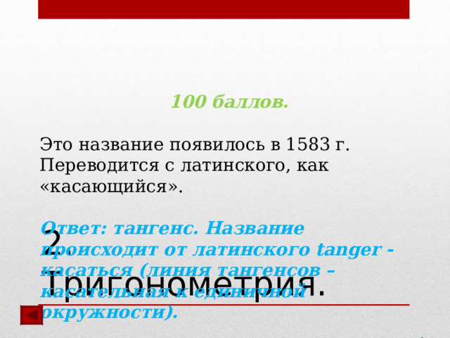 100 баллов.  Это название появилось в 1583 г. Переводится с латинского, как «касающийся». Ответ: тангенс. Название происходит от латинского tanger - касаться (линия тангенсов – касательная к единичной окружности). .   2. Тригонометрия.  