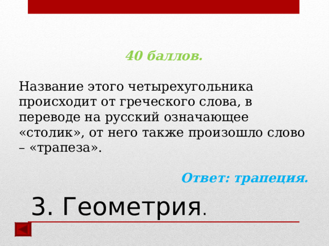 40 баллов.  Название этого четырехугольника происходит от греческого слова, в переводе на русский означающее «столик», от него также произошло слово – «трапеза». Ответ:  трапеция.  3. Геометрия . 