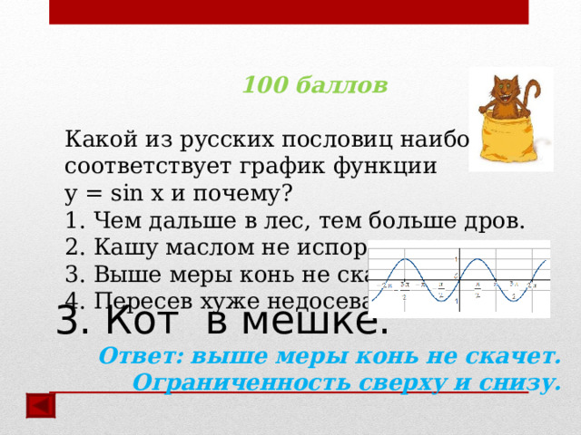 100 баллов  Какой из русских пословиц наиболее соответствует график функции y = sin x и почему? 1. Чем дальше в лес, тем больше дров. 2. Кашу маслом не испортишь. 3. Выше меры конь не скачет. 4. Пересев хуже недосева. Ответ:  выше меры конь не скачет. Ограниченность сверху и снизу.  3. Кот в мешке.   