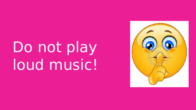 Do not play loud music! 