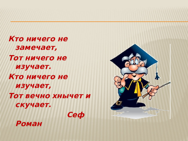 Кто ничего не замечает, Тот ничего не изучает. Кто ничего не изучает, Тот вечно хнычет и скучает.  Cеф Роман 