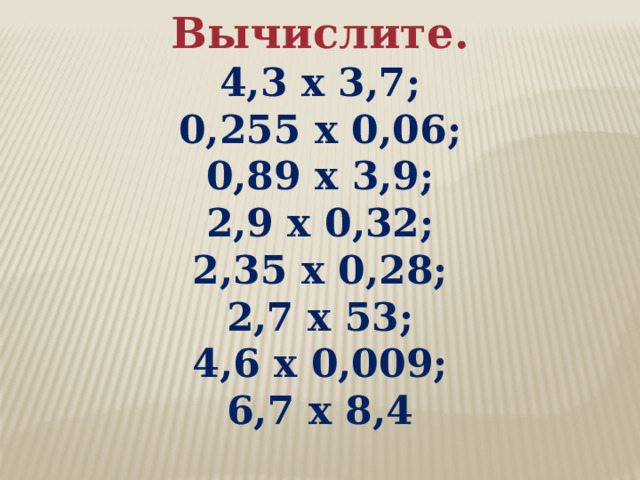 Вычислите. 4,3 х 3,7; 0,255 х 0,06; 0,89 х 3,9; 2,9 х 0,32; 2,35 х 0,28; 2,7 х 53; 4,6 х 0,009; 6,7 х 8,4 