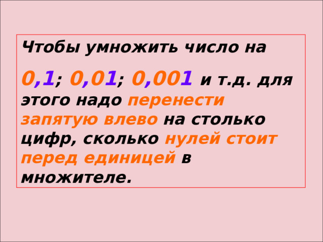 Чтобы умножить число на 0 ,1 ;  0 , 0 1 ;  0 , 00 1 и т.д. для этого надо перенести запятую влево на столько цифр, сколько нулей стоит перед единицей в множителе. 