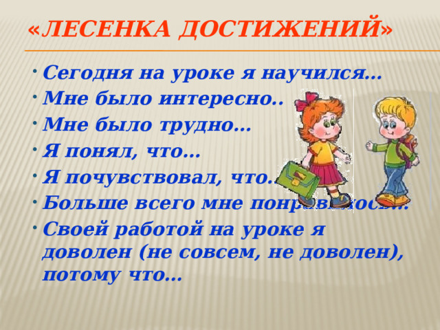 « Лесенка достижений » Сегодня на уроке я научился… Мне было интересно.. Мне было трудно… Я понял, что… Я почувствовал, что… Больше всего мне понравилось… Своей работой на уроке я доволен (не совсем, не доволен), потому что… 