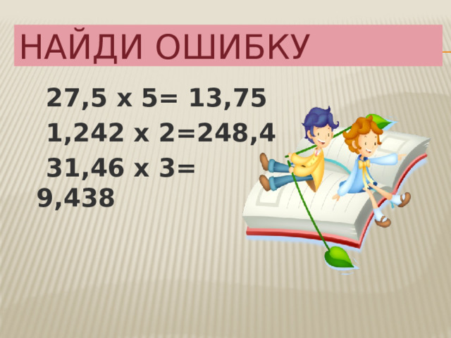 Найди ошибку  27,5 х 5= 13,75  1,242 х 2=248,4  31,46 х 3= 9,438 