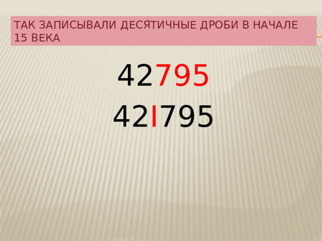 Так записывали десятичные дроби в начале 15 века 42 795 42 I 795 