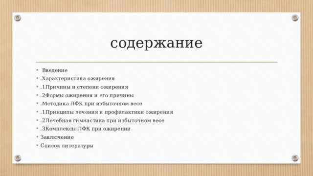 содержание  Введение .Характеристика ожирения .1Причины и степени ожирения .2Формы ожирения и его причины .Методика ЛФК при избыточном весе .1Принципы лечения и профилактики ожирения .2Лечебная гимнастика при избыточном весе .3Комплексы ЛФК при ожирении Заключение Список литературы 