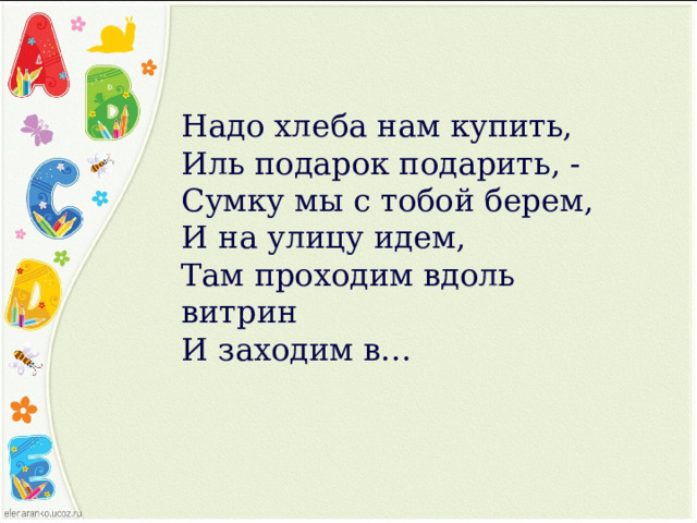 Надо хлеба нам купить,  Иль подарок подарить, -  Сумку мы с тобой берем,  И на улицу идем,  Там проходим вдоль витрин  И заходим в… 