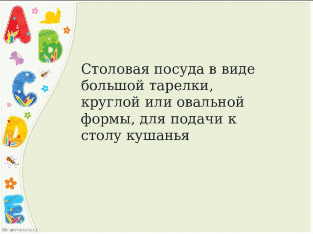 Столовая посуда в виде большой тарелки, круглой или овальной формы, для подачи к столу кушанья 