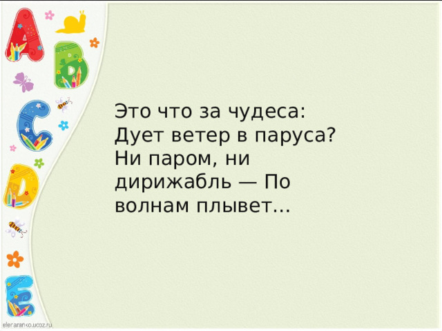 Это что за чудеса: Дует ветер в паруса? Ни паром, ни дирижабль — По волнам плывет…    