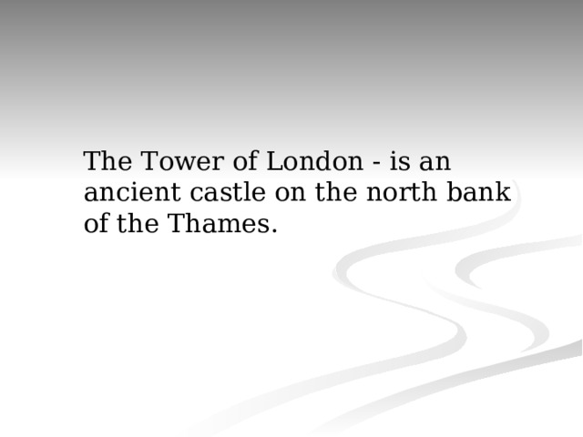 The Tower of London - is an ancient castle on the north bank of the Thames. 