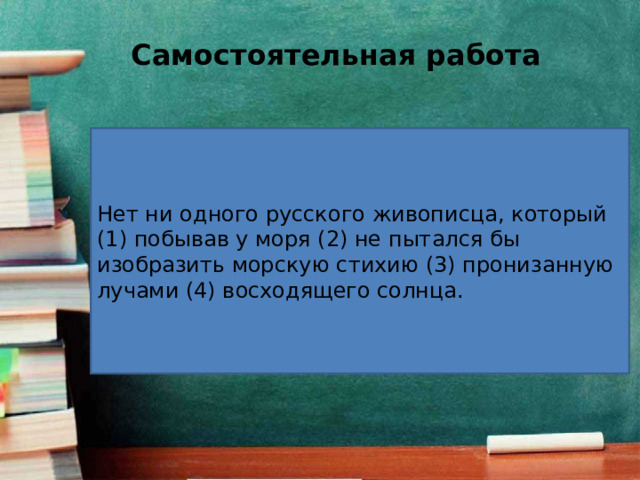 Самостоятельная работа Нет ни одного русского живописца, который (1) побывав у моря (2) не пытался бы изобразить морскую стихию (3) пронизанную лучами (4) восходящего солнца. 