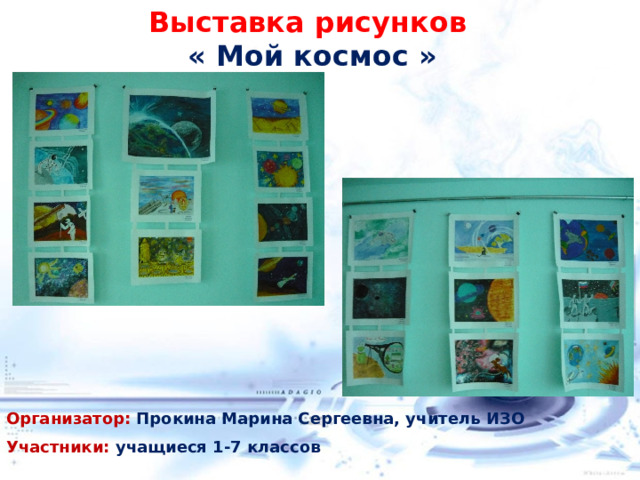 Выставка рисунков « Мой космос » Организатор: Прокина Марина Сергеевна, учитель ИЗО Участники: учащиеся 1-7 классов 
