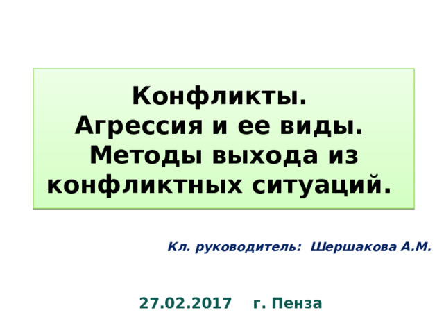 Конфликты.  Агрессия и ее виды.  Методы выхода из конфликтных ситуаций. Кл. руководитель: Шершакова А.М. 27.02.2017 г. Пенза 