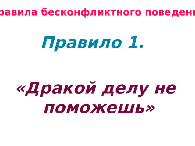 Правила бесконфликтного поведения Правило 1.  «Дракой делу не поможешь» 