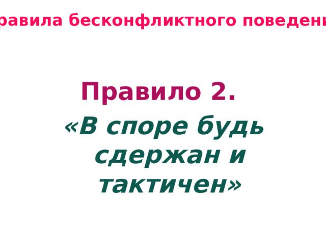 Правила бесконфликтного поведения  Правило 2. «В споре будь сдержан и тактичен» 