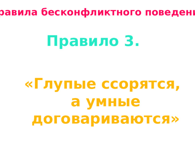 Правила бесконфликтного поведения Правило 3. «Глупые ссорятся, а умные договариваются» 