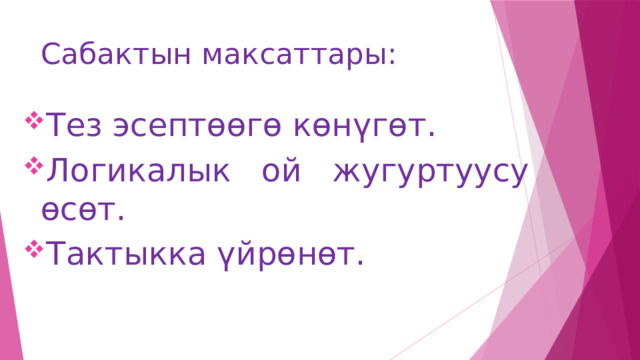 Сабактын максаттары: Тез эсептөөгө көнүгөт. Логикалык ой жугуртуусу өсөт. Тактыкка үйрөнөт. 