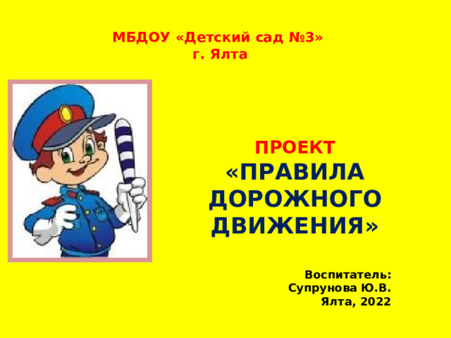 МБДОУ «Детский сад №3»  г. Ялта ПРОЕКТ « ПРАВИЛА ДОРОЖНОГО ДВИЖЕНИЯ» Воспитатель: Супрунова Ю.В. Ялта, 2022 