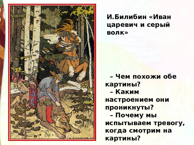 И.Билибин «Иван царевич и серый волк» – Чем похожи обе картины? – Каким настроением они проникнуты? – Почему мы испытываем тревогу, когда смотрим на картины? 