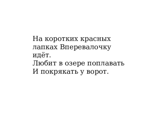 На коротких красных лапках Вперевалочку идёт. Любит в озере поплавать И покрякать у ворот.    