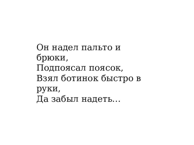 Он надел пальто и брюки,  Подпоясал поясок,  Взял ботинок быстро в руки,  Да забыл надеть… 