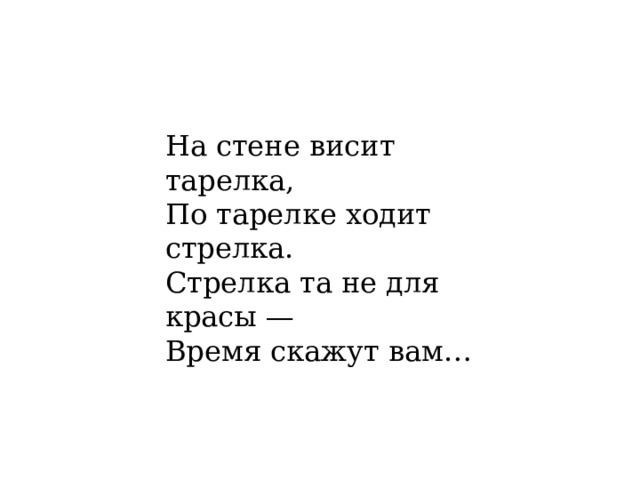 На стене висит тарелка,  По тарелке ходит стрелка.  Стрелка та не для красы —  Время скажут вам… 