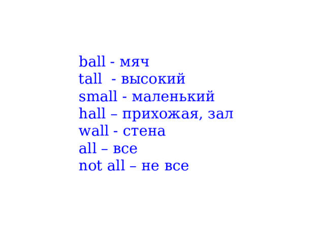 ball - мяч tall - высокий small - маленький hall – прихожая, зал wall - стена all – все not all – не все 