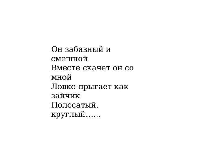 Он забавный и смешной  Вместе скачет он со мной  Ловко прыгает как зайчик  Полосатый, круглый……  
