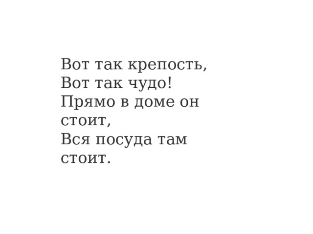 Вот так крепость,  Вот так чудо!  Прямо в доме он стоит,  Вся посуда там стоит. 