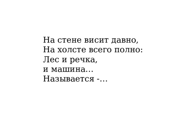 На стене висит давно,  На холсте всего полно:  Лес и речка, и машина…  Называется -… 