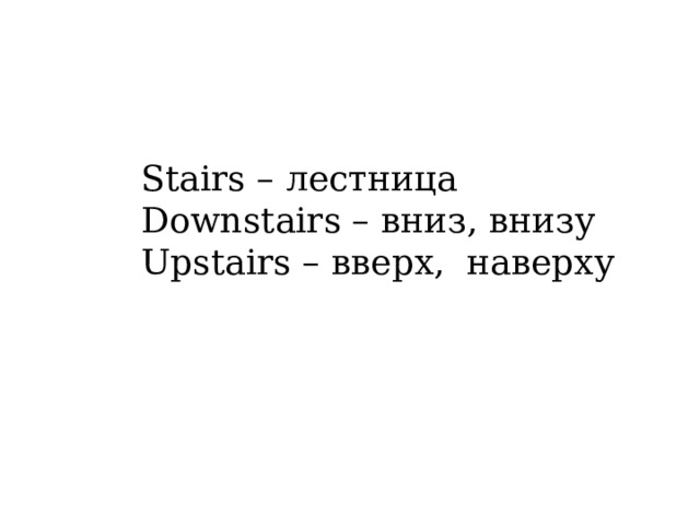 Stairs – лестница Downstairs – вниз, внизу Upstairs – вверх, наверху 
