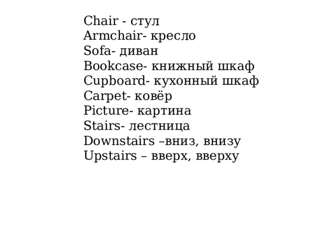 Chair - стул Armchair- кресло Sofa- диван Bookcase- книжный шкаф Cupboard- кухонный шкаф Carpet- ковёр Picture- картина Stairs- лестница Downstairs – вниз, внизу Upstairs – вверх, вверху 