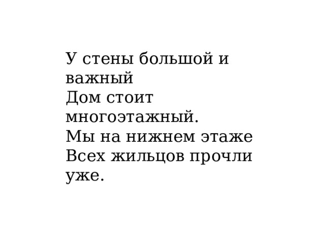 У стены большой и важный  Дом стоит многоэтажный.  Мы на нижнем этаже  Всех жильцов прочли уже. 
