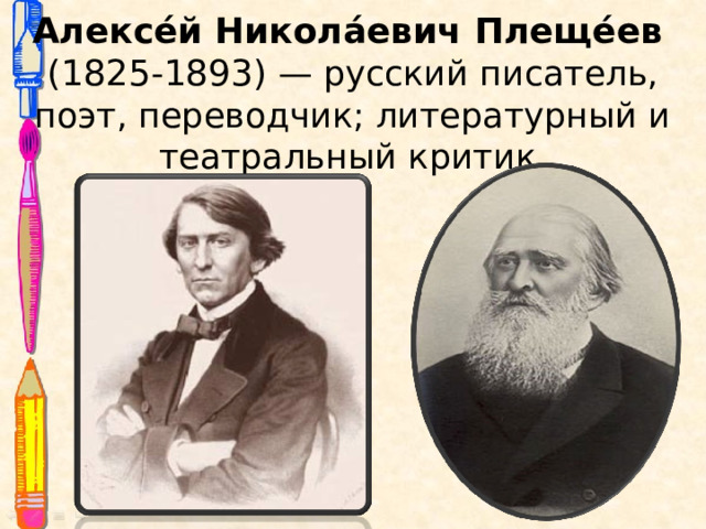 Алексе́й Никола́евич Плеще́ев   (1825-1893)  — русский писатель, поэт, переводчик; литературный и театральный критик. 