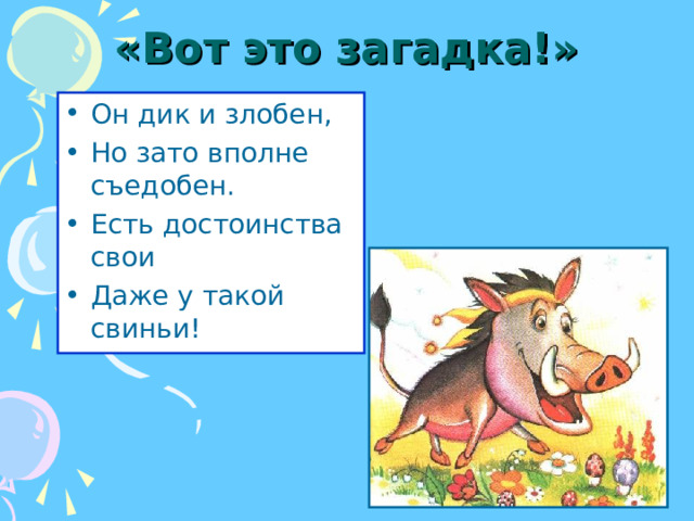 «Вот это загадка!» Он дик и злобен, Но зато вполне съедобен. Есть достоинства свои Даже у такой свиньи!  