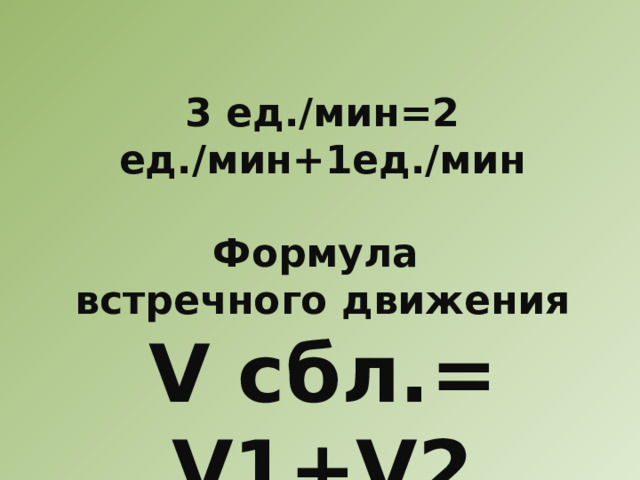 3 ед./мин=2 ед./мин+1ед./мин  Формула встречного движения V сбл.= V1+V2 