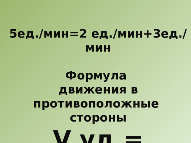 5ед./мин=2 ед./мин+3ед./мин  Формула движения в противоположные стороны V уд.= V1+V2 