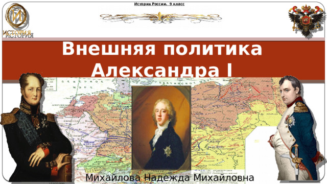 История России. 9 класс Внешняя политика Александра I Михайлова Надежда Михайловна 