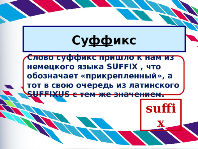 Су фф икс Слово суффикс пришло к нам из немецкого языка SUFFIX , что обозначает «прикрепленный», а тот в свою очередь из латинского SUFFIXUS с тем же значением.   suffix 