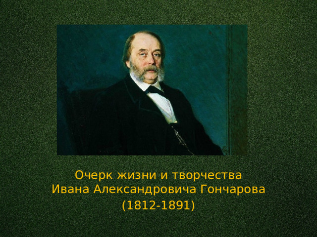Очерк жизни и творчества  Ивана Александровича Гончарова (1812-1891) 